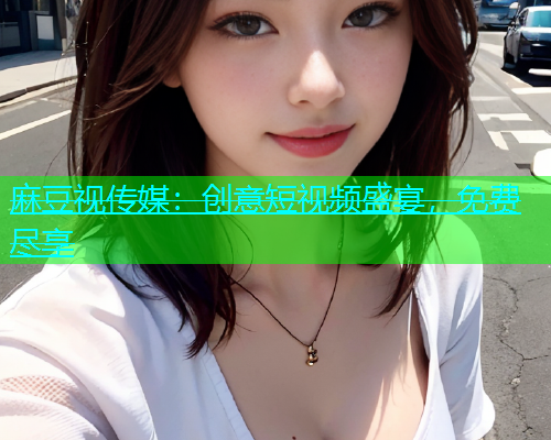 麻豆视传媒：创意短视频盛宴，免费尽享