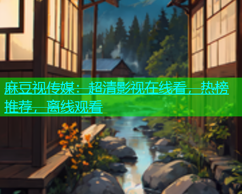 麻豆视传媒：超清影视在线看，热榜推荐，离线观看