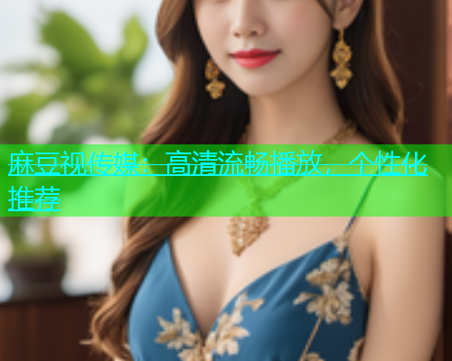 麻豆视传媒：高清流畅播放，个性化推荐