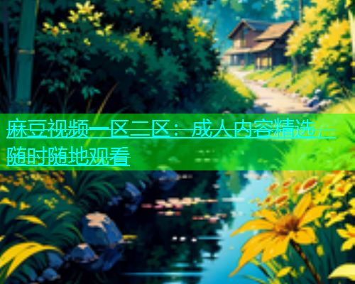 麻豆视频一区二区：成人内容精选，随时随地观看