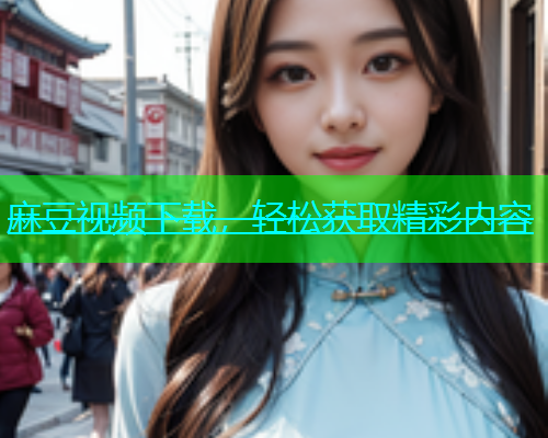 麻豆视频下载，轻松获取精彩内容