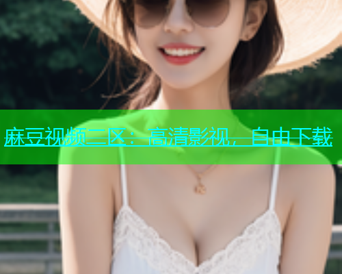 麻豆视频二区：高清影视，自由下载