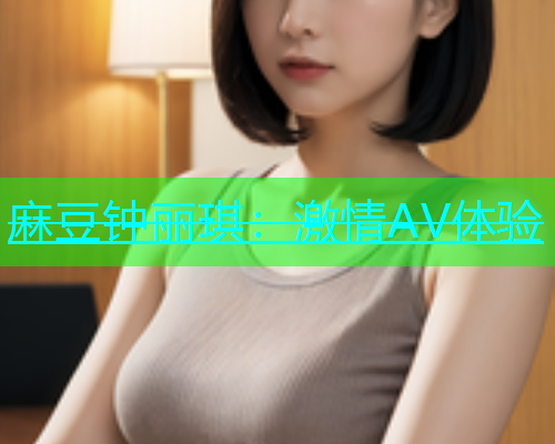 麻豆钟丽琪：激情AV体验