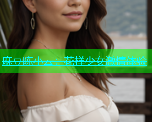 麻豆陈小云：花样少女激情体验