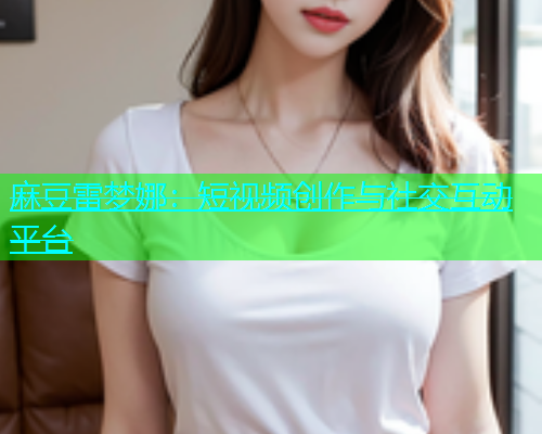 麻豆雷梦娜：短视频创作与社交互动平台