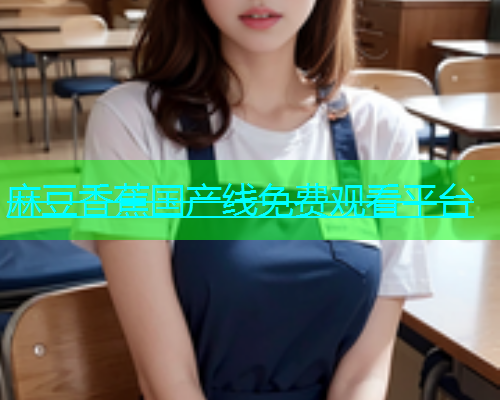 麻豆香蕉国产线免费观看平台