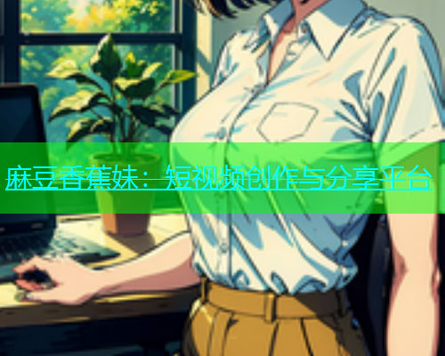 麻豆香蕉妹：短视频创作与分享平台