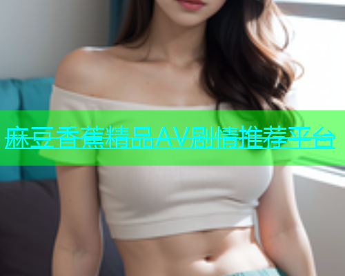 麻豆香蕉精品AV剧情推荐平台