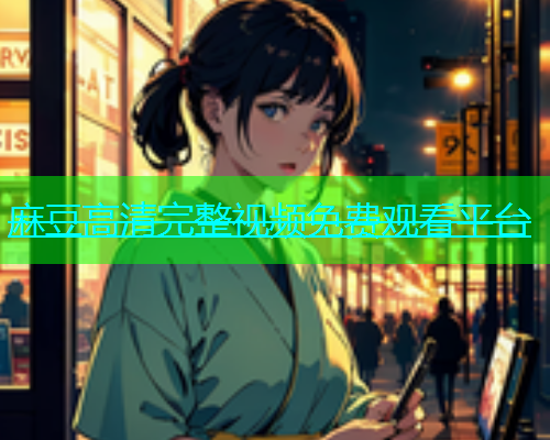 麻豆高清完整视频免费观看平台