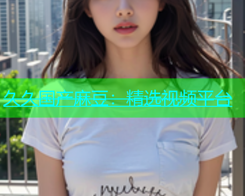 久久国产麻豆：精选视频平台
