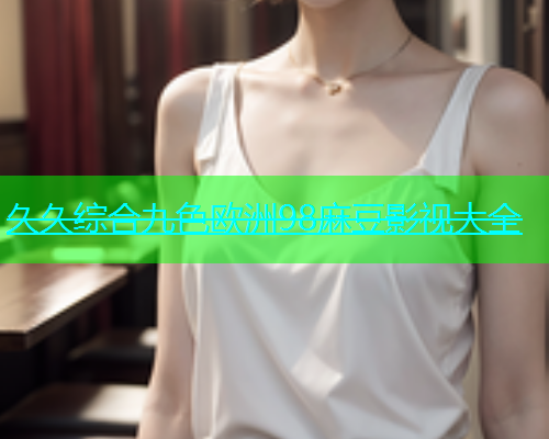 久久综合九色欧洲98麻豆影视大全