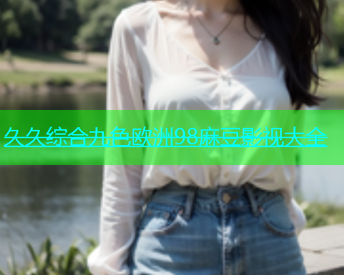 久久综合九色欧洲98麻豆影视大全