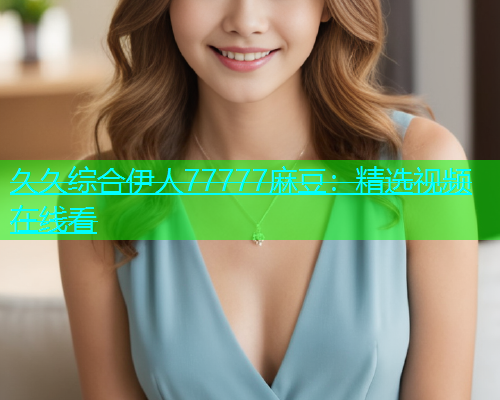 久久综合伊人77777麻豆：精选视频在线看