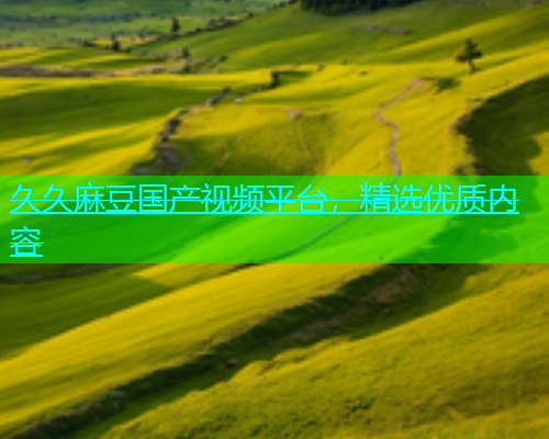久久麻豆国产视频平台，精选优质内容
