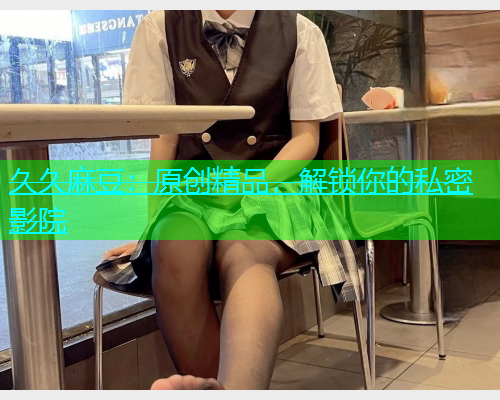 久久麻豆：原创精品，解锁你的私密影院