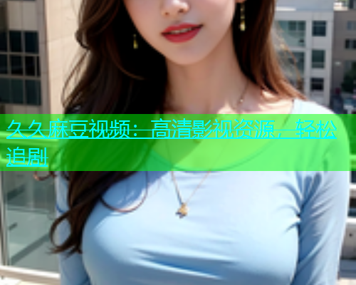 久久麻豆视频：高清影视资源，轻松追剧