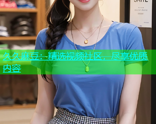 久久麻豆：精选视频社区，尽享优质内容
