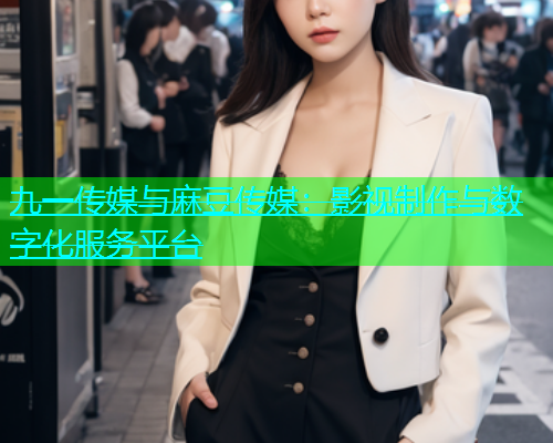 九一传媒与麻豆传媒：影视制作与数字化服务平台