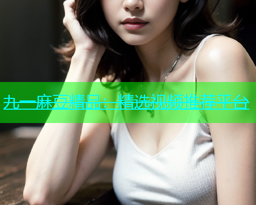 九一麻豆精品：精选视频推荐平台