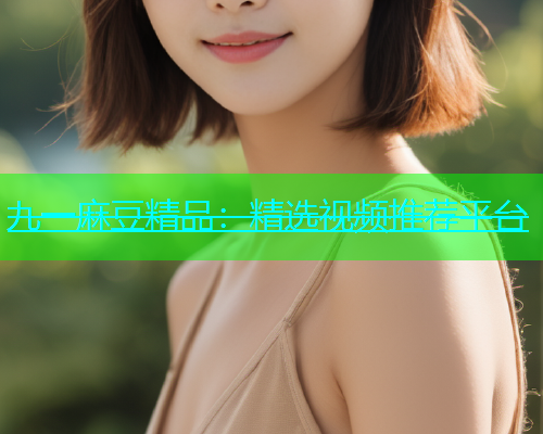 九一麻豆精品：精选视频推荐平台