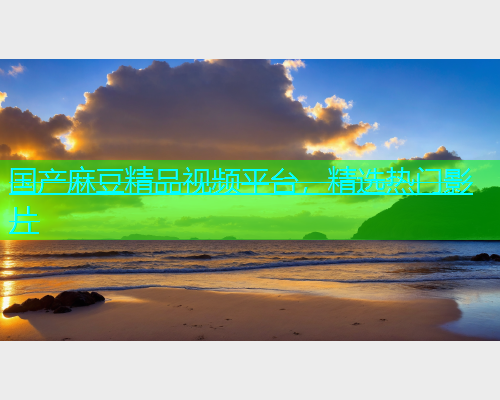 国产麻豆精品视频平台，精选热门影片