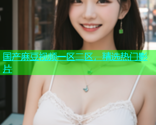 国产麻豆视频一区二区，精选热门影片