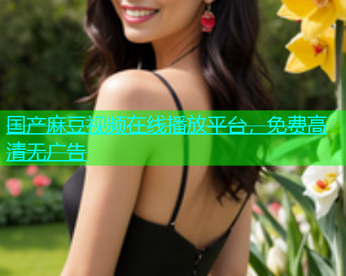 国产麻豆视频在线播放平台，免费高清无广告