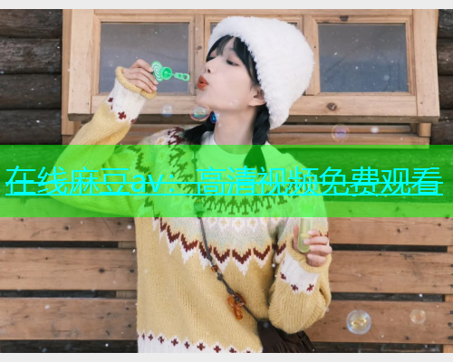 在线麻豆av：高清视频免费观看