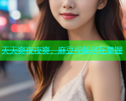 天天爽夜夜爽，麻豆视频尽在掌握
