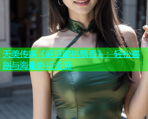天美传媒《麻豆蜜桃飘香》：轻松喜剧与海量影视资源