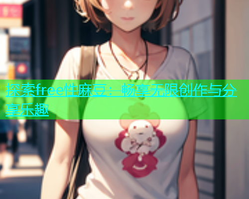 探索free性麻豆：畅享无限创作与分享乐趣