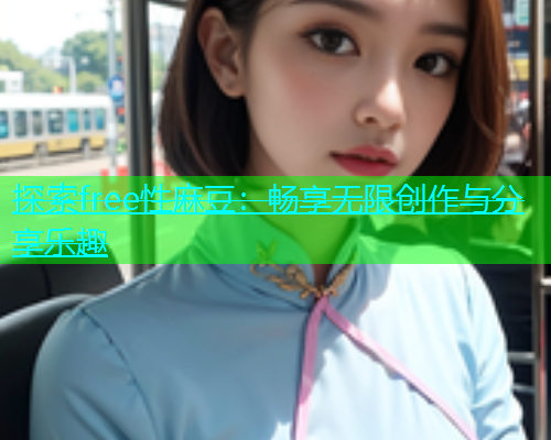探索free性麻豆：畅享无限创作与分享乐趣