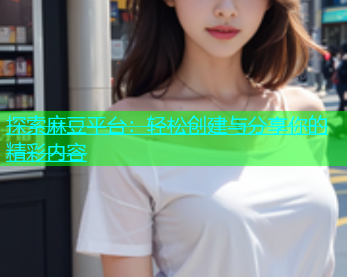 探索麻豆平台：轻松创建与分享你的精彩内容