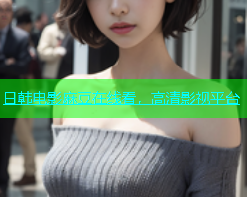 日韩电影麻豆在线看，高清影视平台