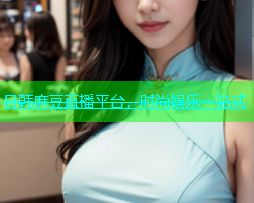 日韩麻豆直播平台，时尚娱乐一站式