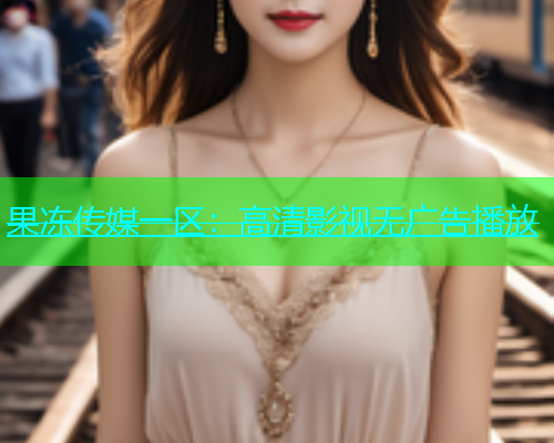 果冻传媒一区：高清影视无广告播放