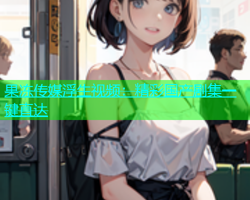 果冻传媒浮生视频：精彩国产剧集一键直达