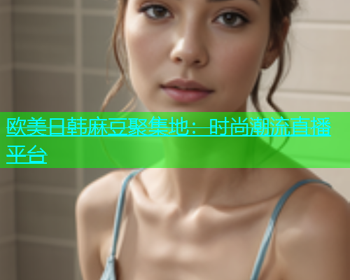 欧美日韩麻豆聚集地：时尚潮流直播平台