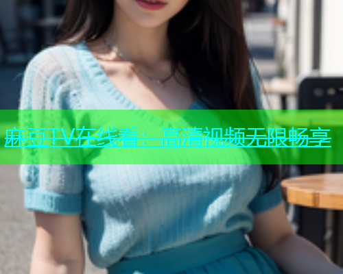 麻豆TV在线看：高清视频无限畅享