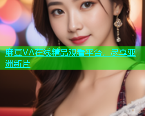 麻豆VA在线精品观看平台，尽享亚洲新片