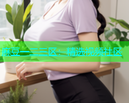 麻豆一二三区：精选视频社区