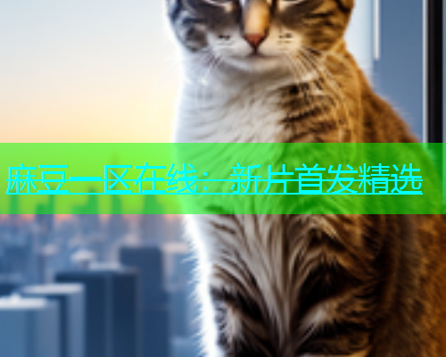 麻豆一区在线：新片首发精选