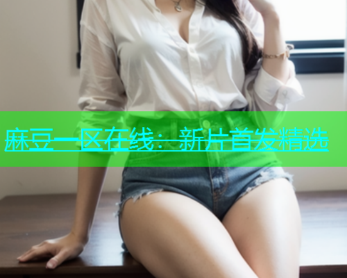 麻豆一区在线：新片首发精选