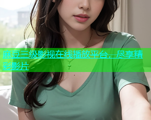麻豆三级影视在线播放平台，尽享精彩影片