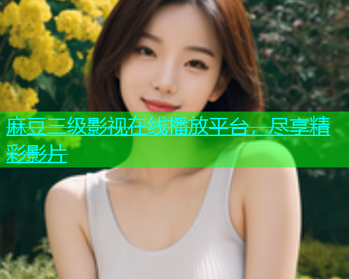 麻豆三级影视在线播放平台，尽享精彩影片