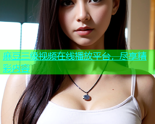麻豆三级视频在线播放平台，尽享精彩内容