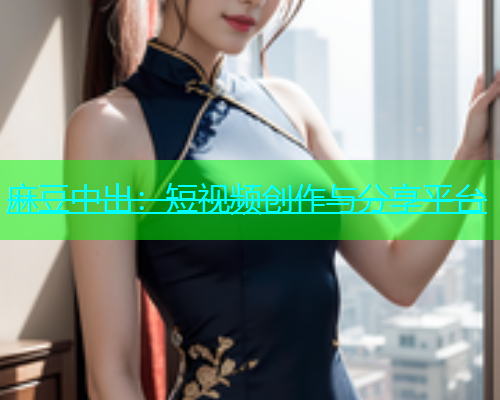 麻豆中出：短视频创作与分享平台
