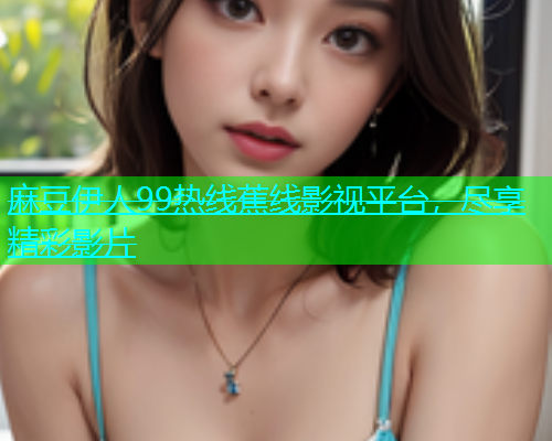 麻豆伊人99热线蕉线影视平台，尽享精彩影片