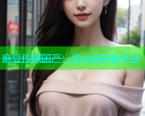 麻豆传媒国产：多元化内容平台