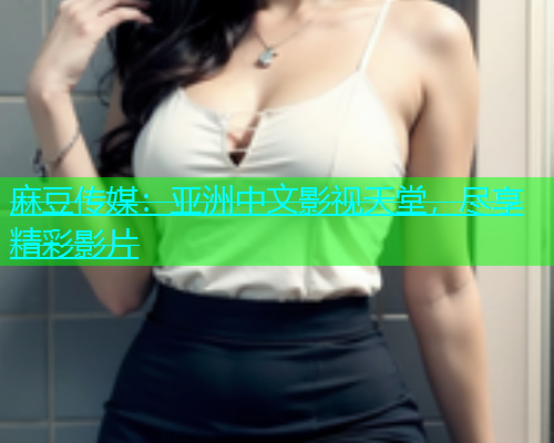 麻豆传媒：亚洲中文影视天堂，尽享精彩影片